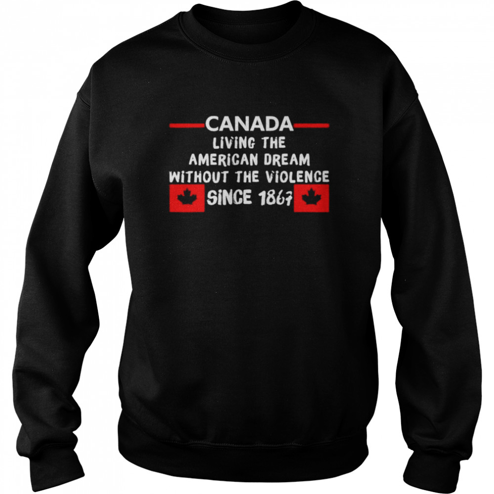 Canada living the American dream without the violence 1867 shirt Unisex Sweatshirt