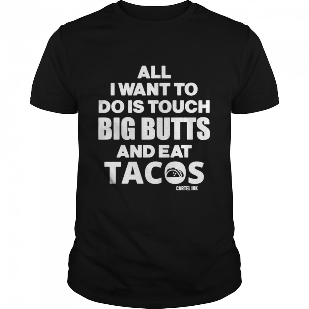 Cartel Ink All I want to do is touch big butts and eat tacos shirt Classic Men's T-shirt