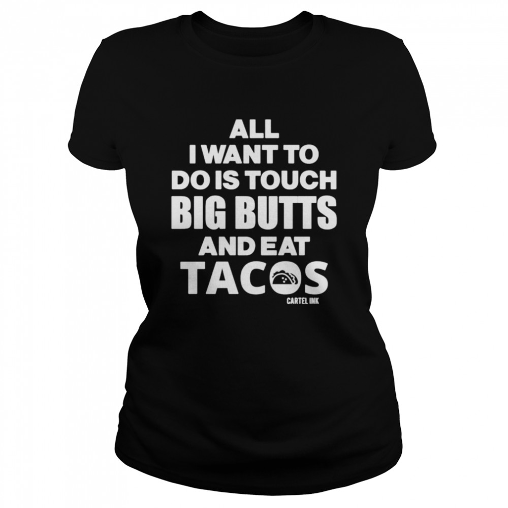 Cartel Ink All I want to do is touch big butts and eat tacos shirt Classic Women's T-shirt