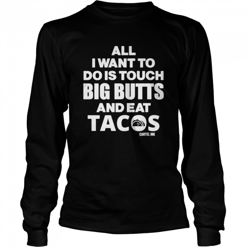 Cartel Ink All I want to do is touch big butts and eat tacos shirt Long Sleeved T-shirt