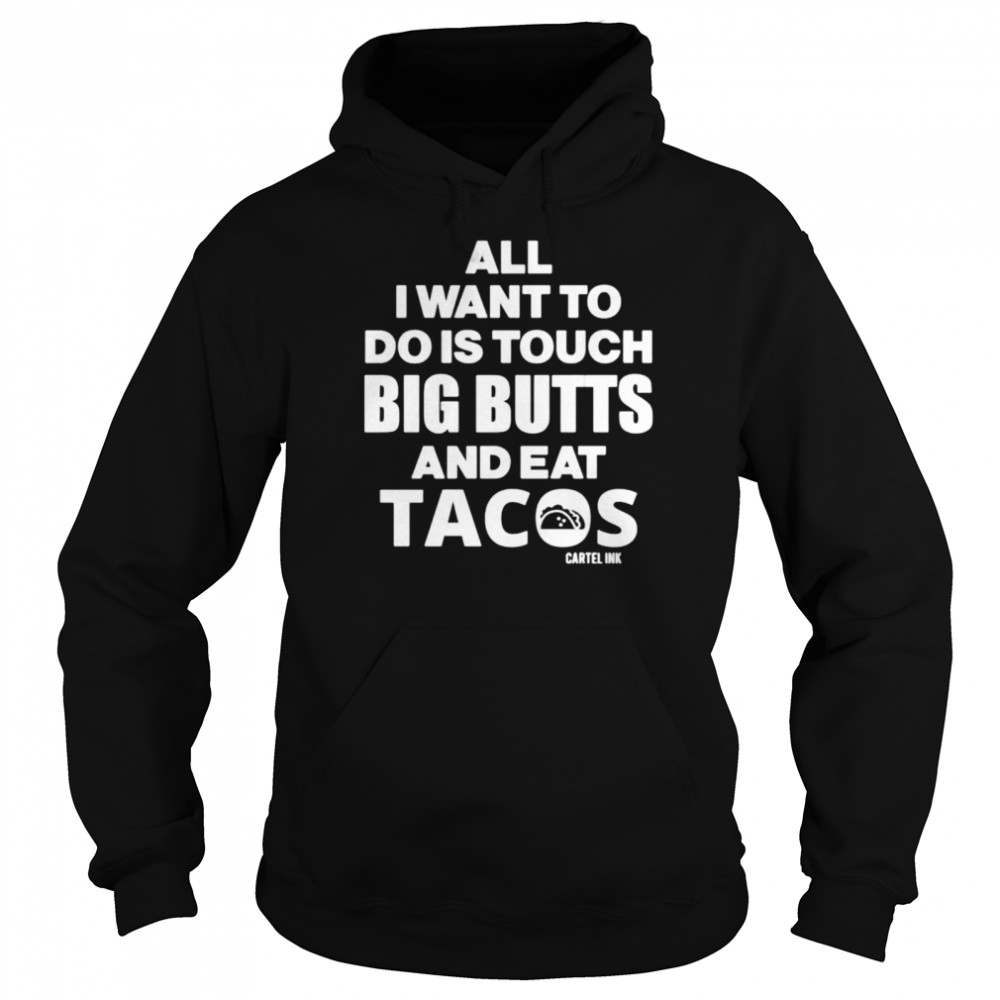 Cartel Ink All I want to do is touch big butts and eat tacos shirt Unisex Hoodie