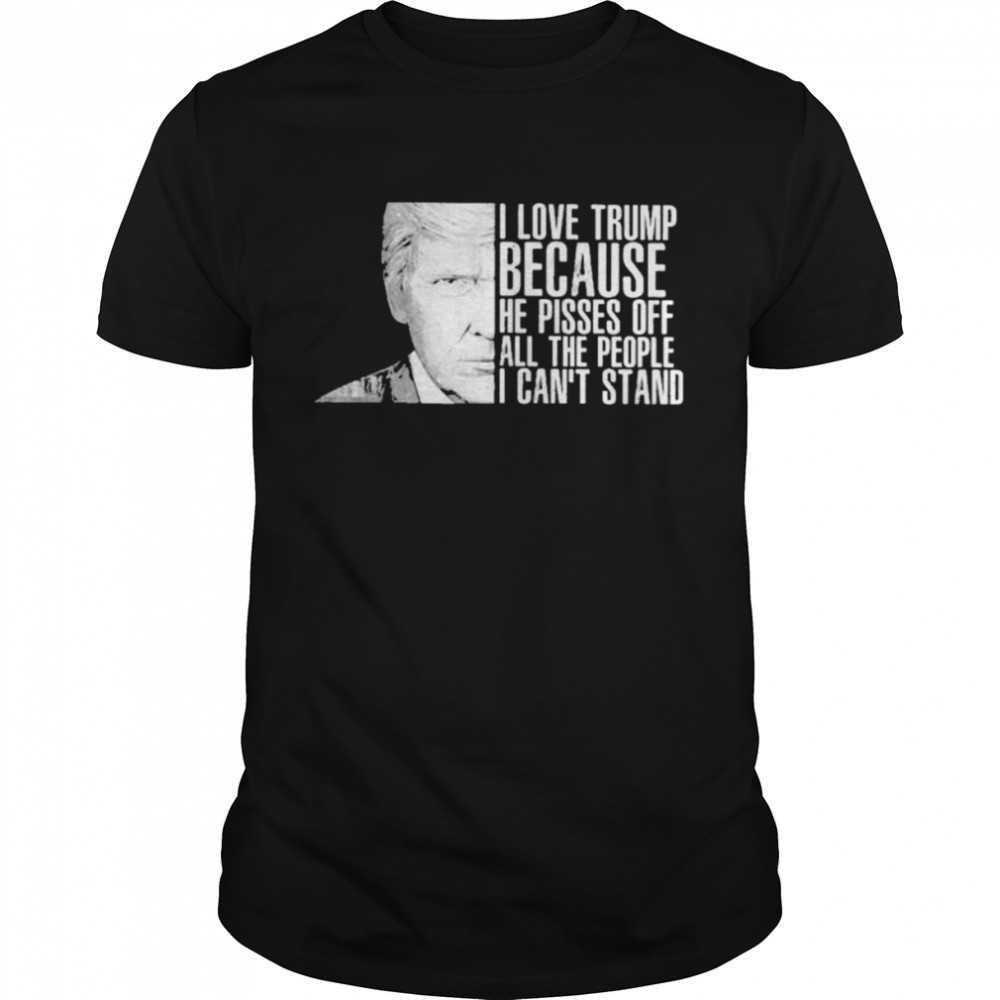 Donald Trump I love Trump because he oisses of all the people I can’t stand shirt