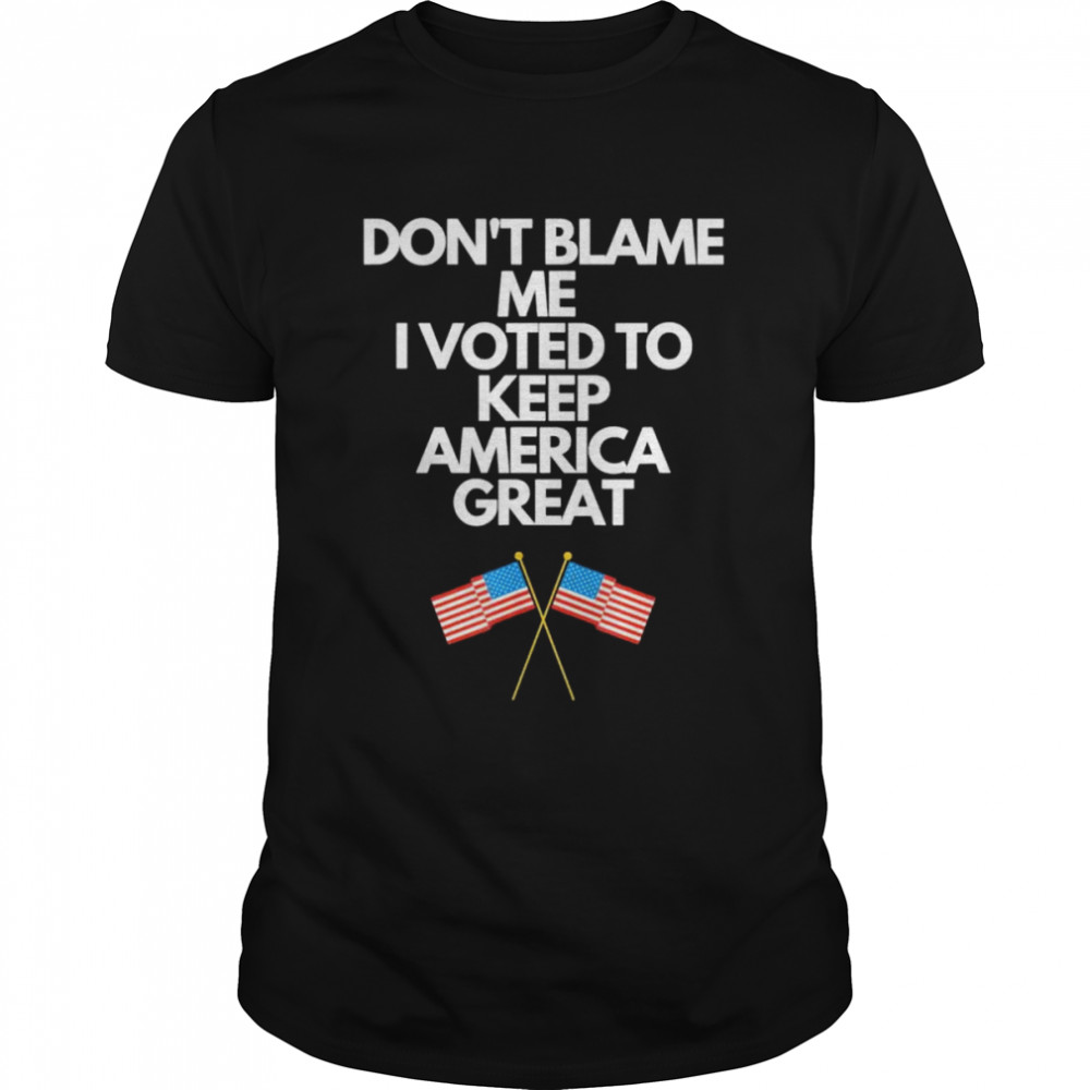 Don’t blame me I voted for Trump to keep America great shirt