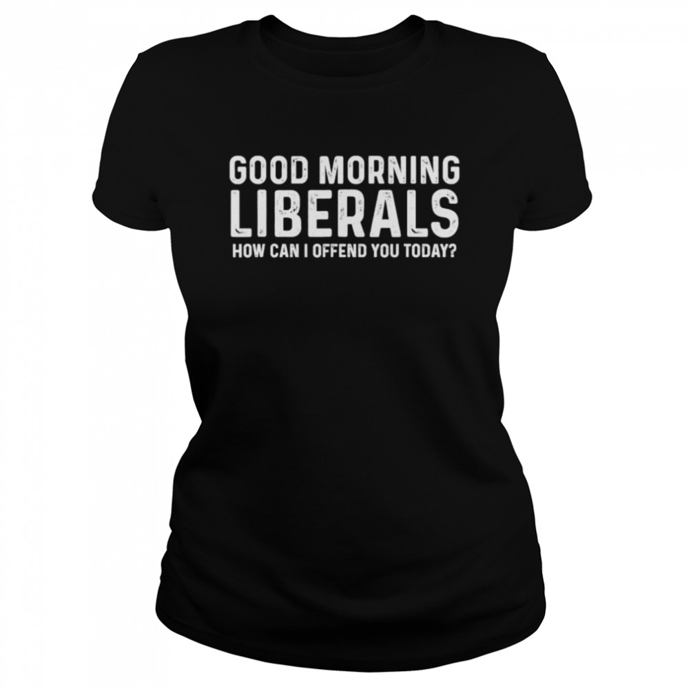 Good morning liberals how can I offend you today shirt Classic Women's T-shirt