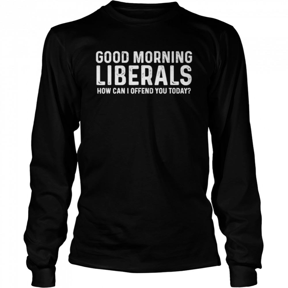 Good morning liberals how can I offend you today shirt Long Sleeved T-shirt