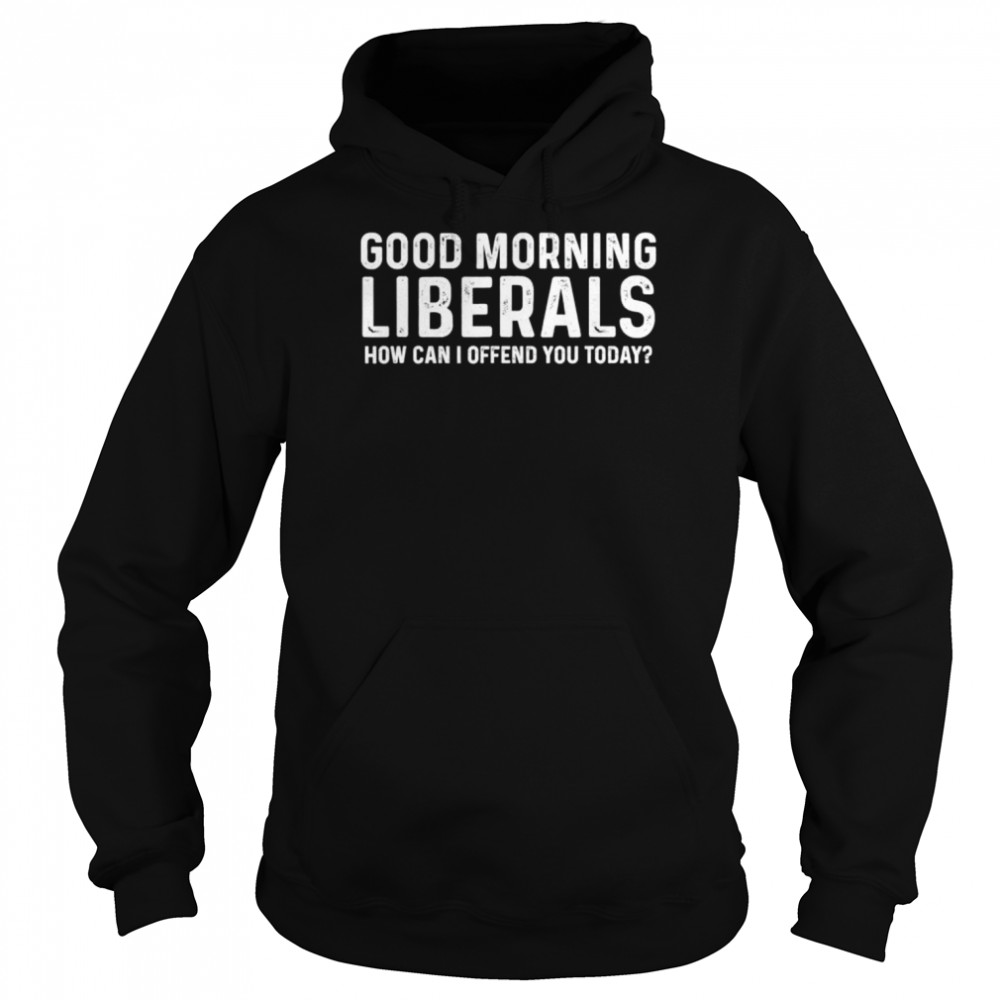 Good morning liberals how can I offend you today shirt Unisex Hoodie