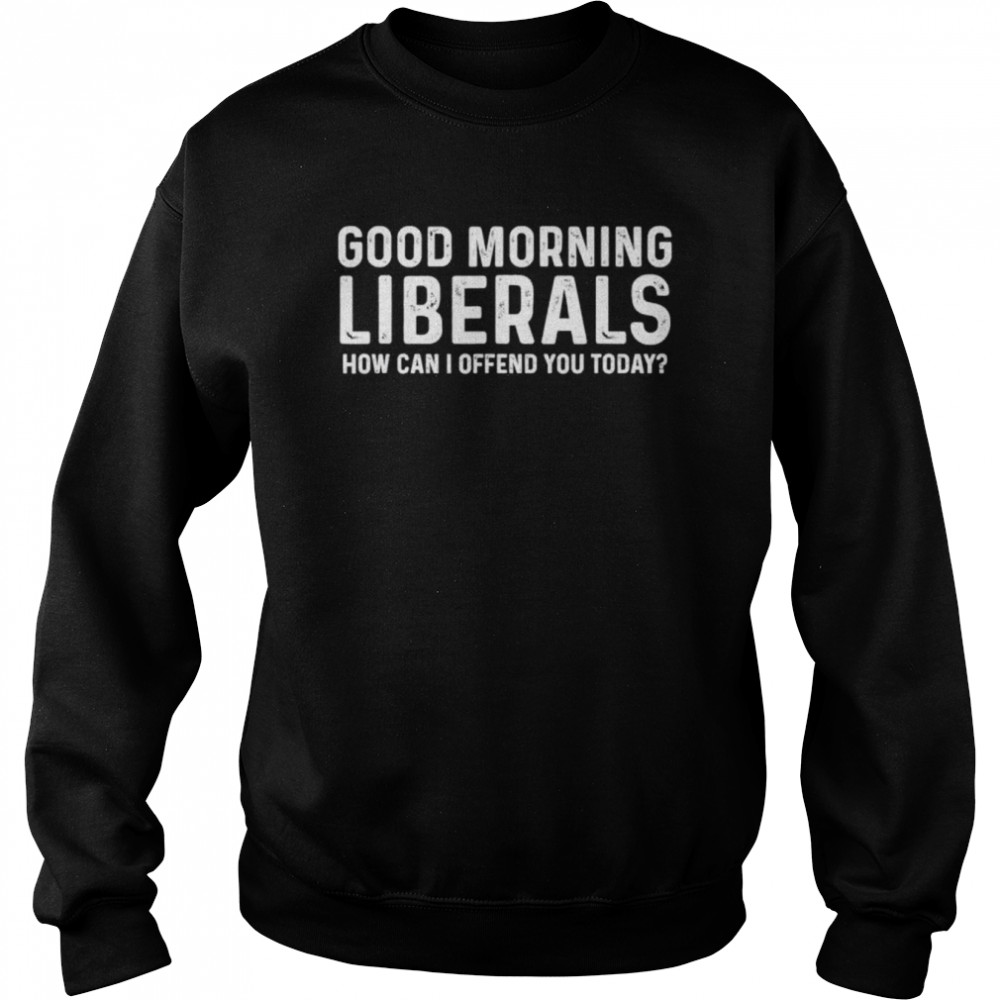 Good morning liberals how can I offend you today shirt Unisex Sweatshirt