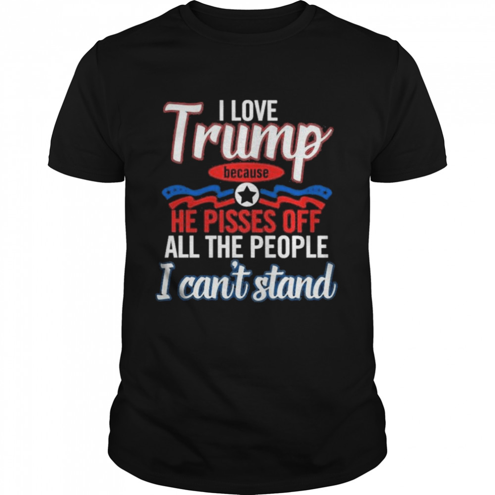 I love Trump because he pisses off all the people I can’t stannd shirt Classic Men's T-shirt