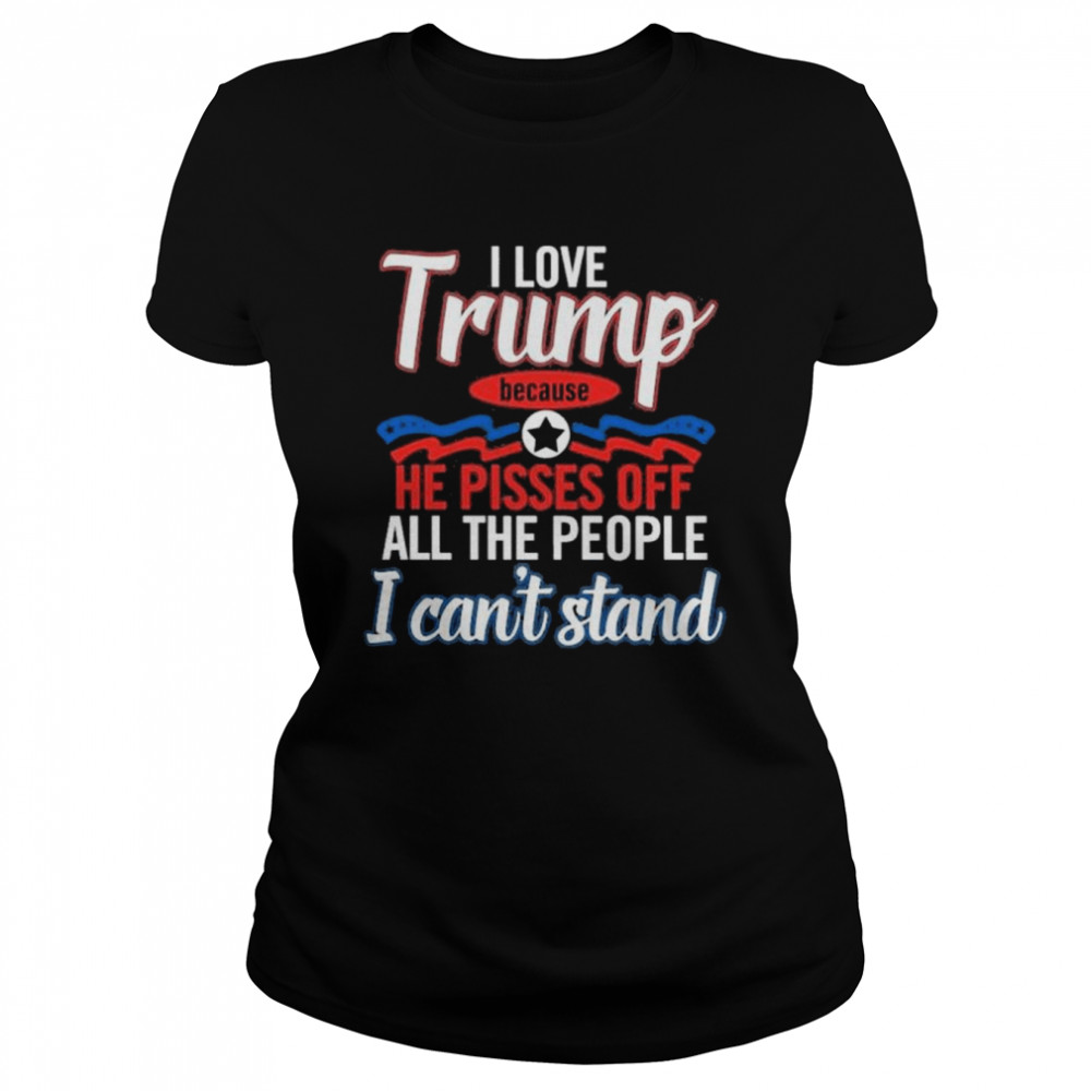 I love Trump because he pisses off all the people I can’t stannd shirt Classic Women's T-shirt