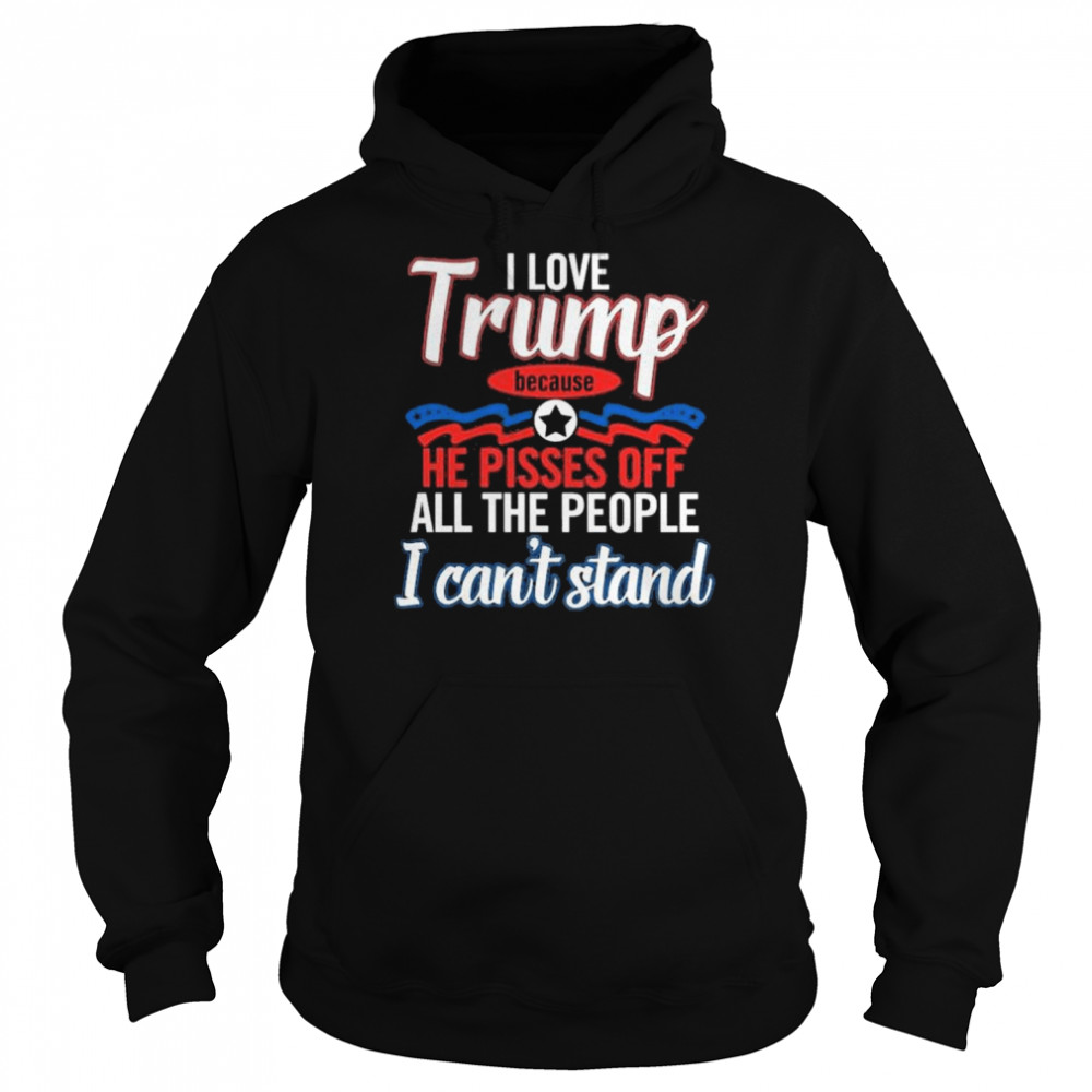I love Trump because he pisses off all the people I can’t stannd shirt Unisex Hoodie