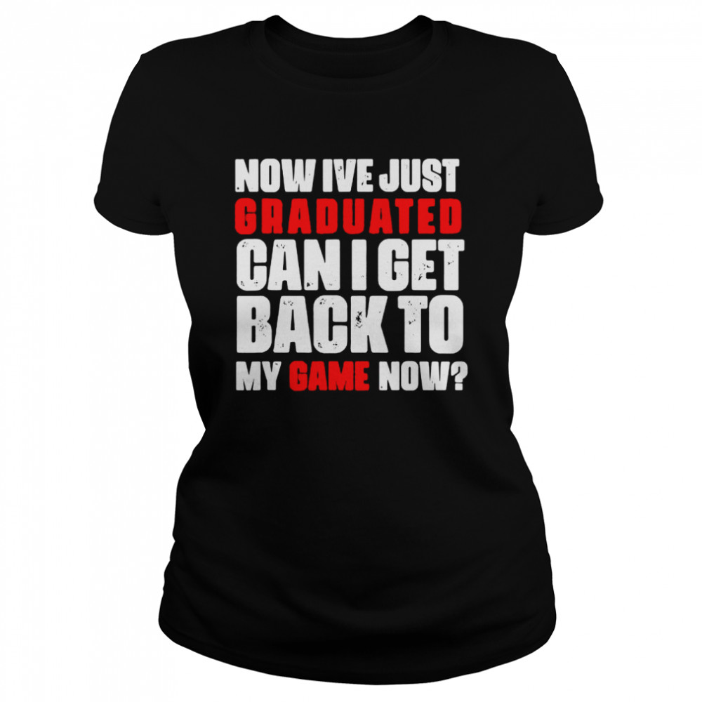 Now Ive just graduated can I get back to my game now shirt Classic Women's T-shirt