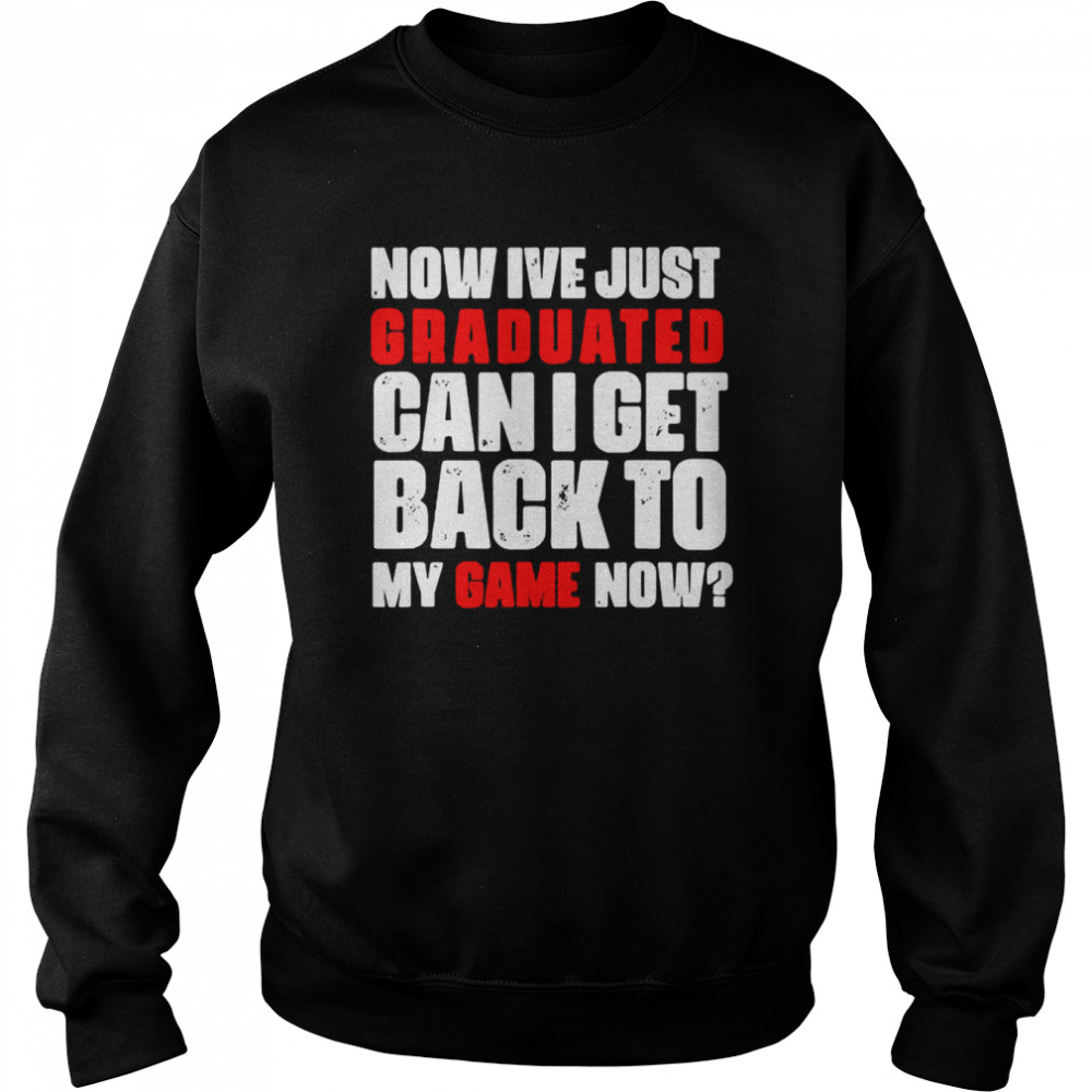 Now Ive just graduated can I get back to my game now shirt Unisex Sweatshirt