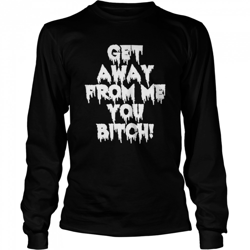 Get Away From Me You Bitch T- Long Sleeved T-shirt
