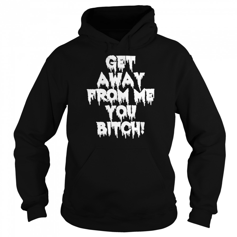 Get Away From Me You Bitch T- Unisex Hoodie