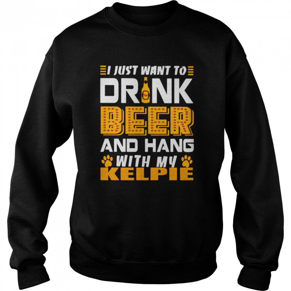 I just want to drink beer and hang with my KELPIE shirt Unisex Sweatshirt