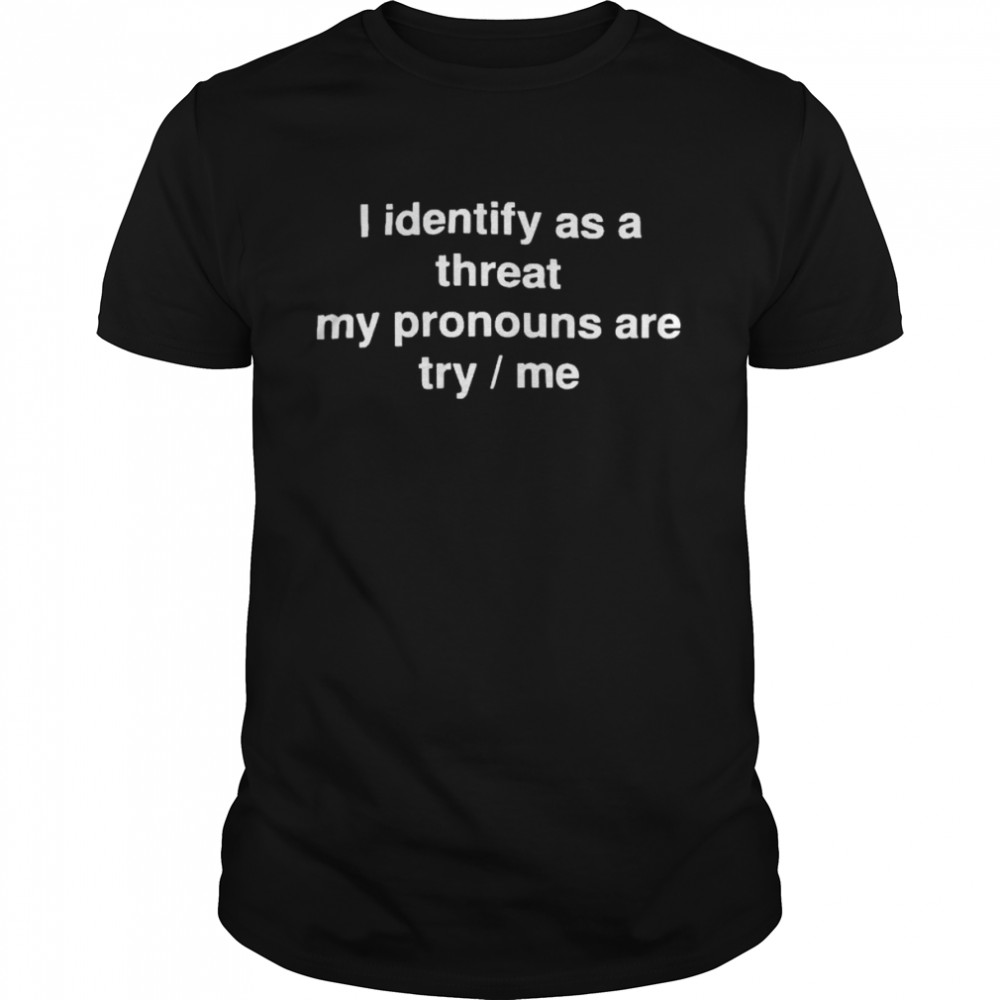 i identify as a threat my pronouns are try me shirt