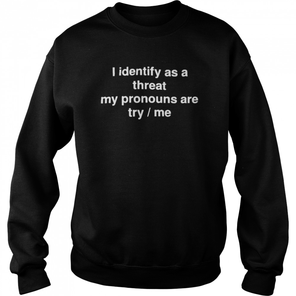 i identify as a threat my pronouns are try me shirt Unisex Sweatshirt