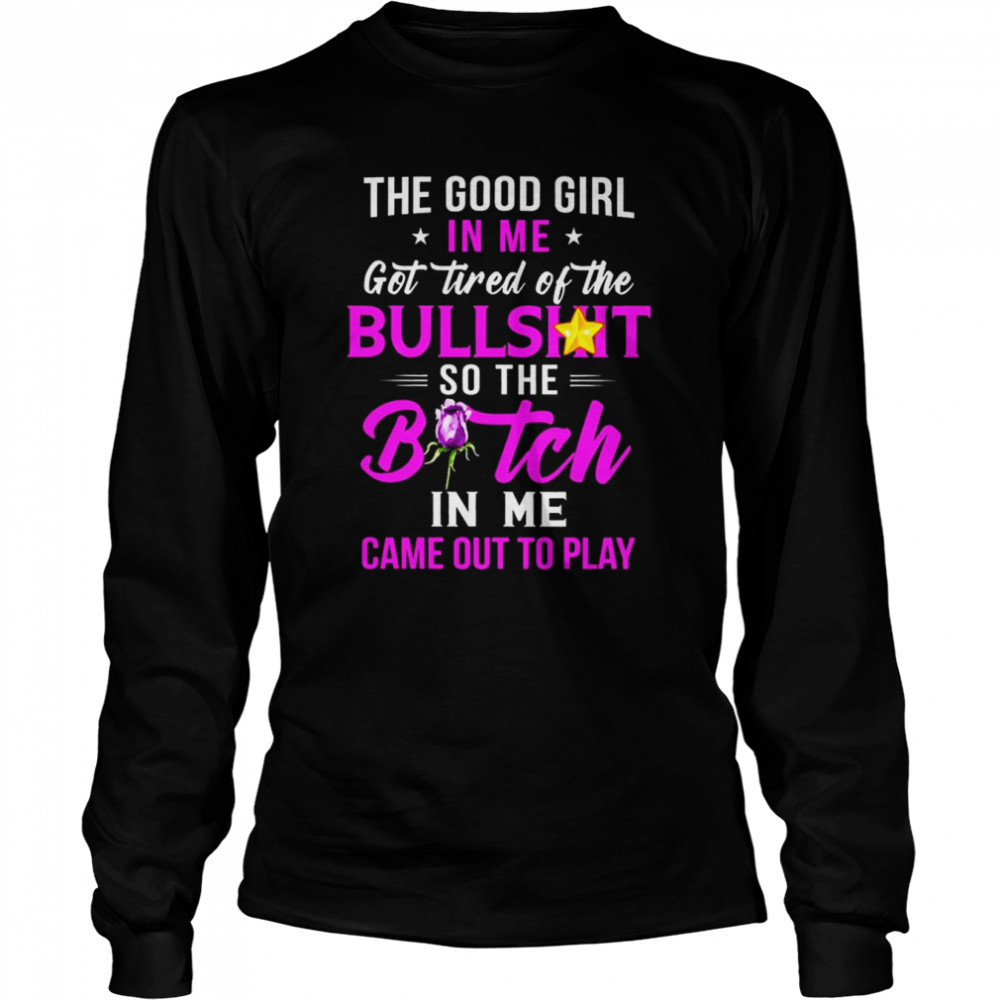 The good girl In me got tired of the Bullshit so the Bitch in me came out to play shirt Long Sleeved T-shirt
