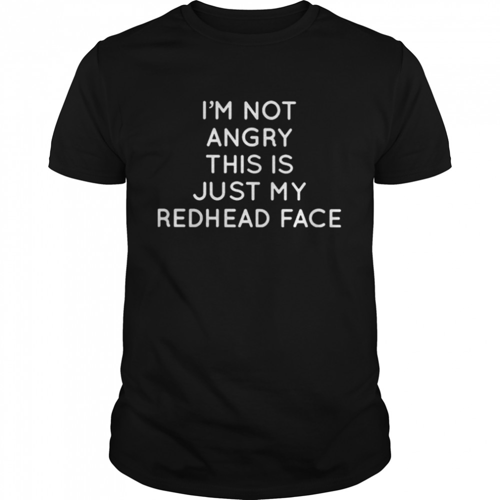 I’m not angry this is just my redhead face shirt