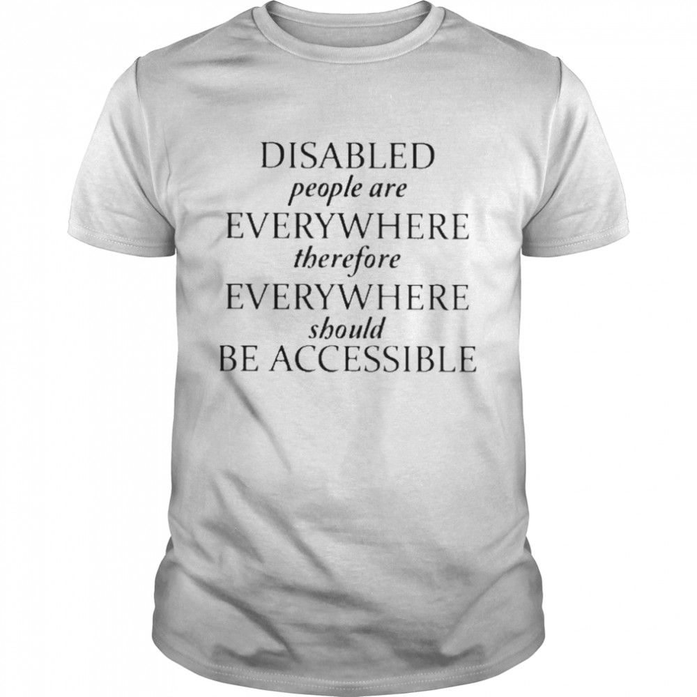 Disabled People Are Everywhere Therefore Everywhere Should Be Accessible Shirt