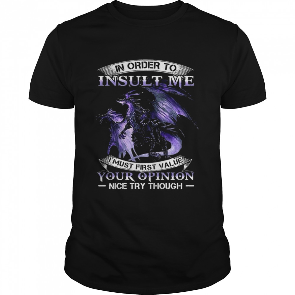 Dragon in order to insult me I must first value your opinion nice try though shirt