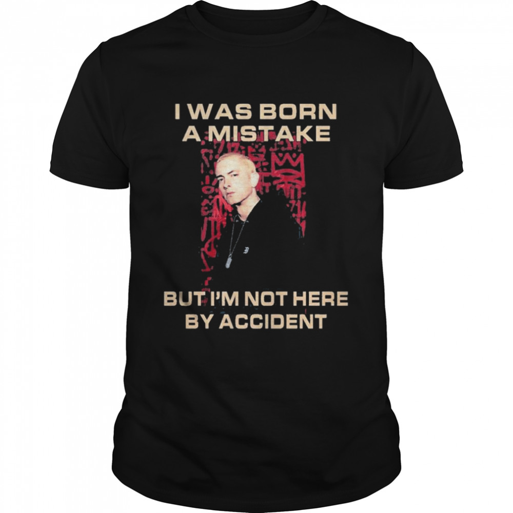 Eminem I was born a mistake but I’m not here by Accident shirt