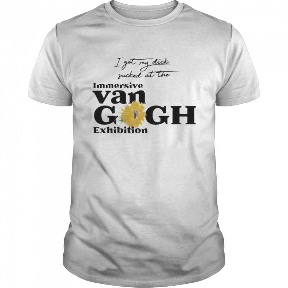 I Got My Dick Sucked At The Immersive Van Gogh Exhibition Shirt