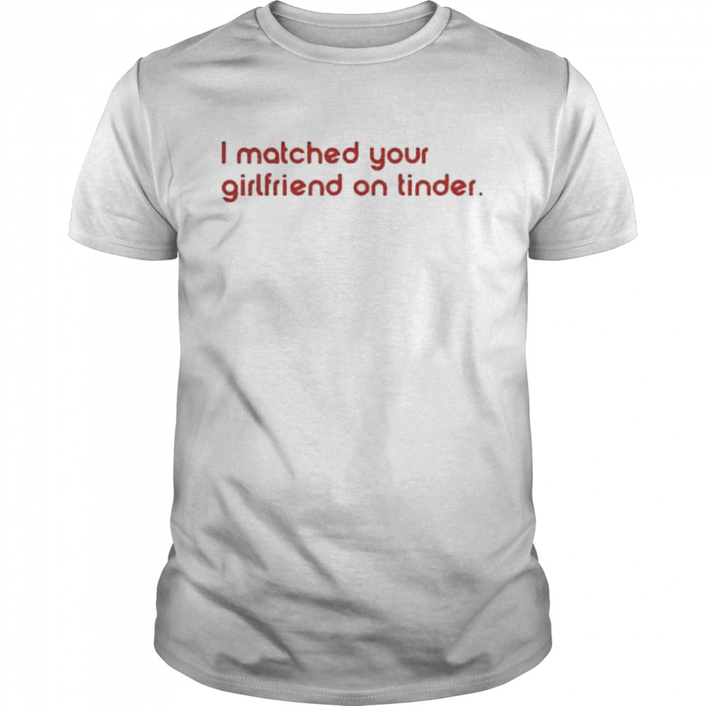 I matched your girlfriend on tinder shirt