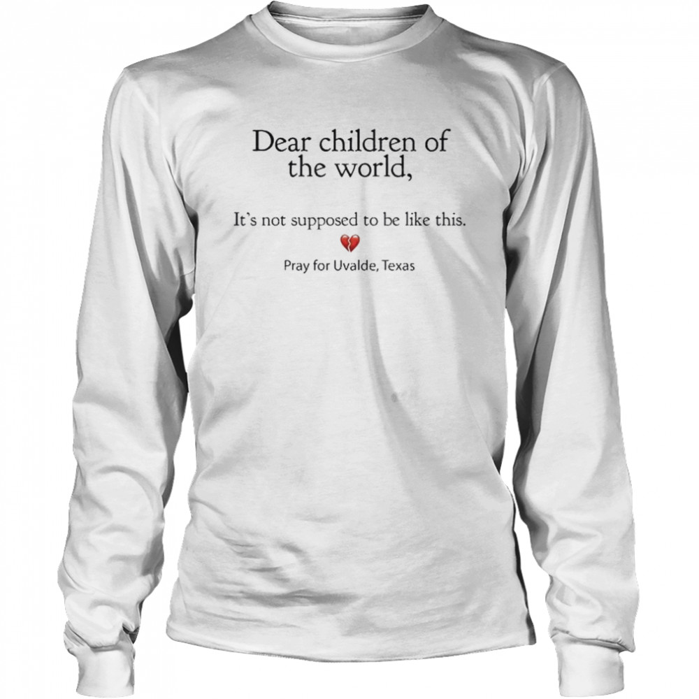 Dear children of the world it’s not supposed to be like this pray for uvalde Texas shirt Long Sleeved T-shirt