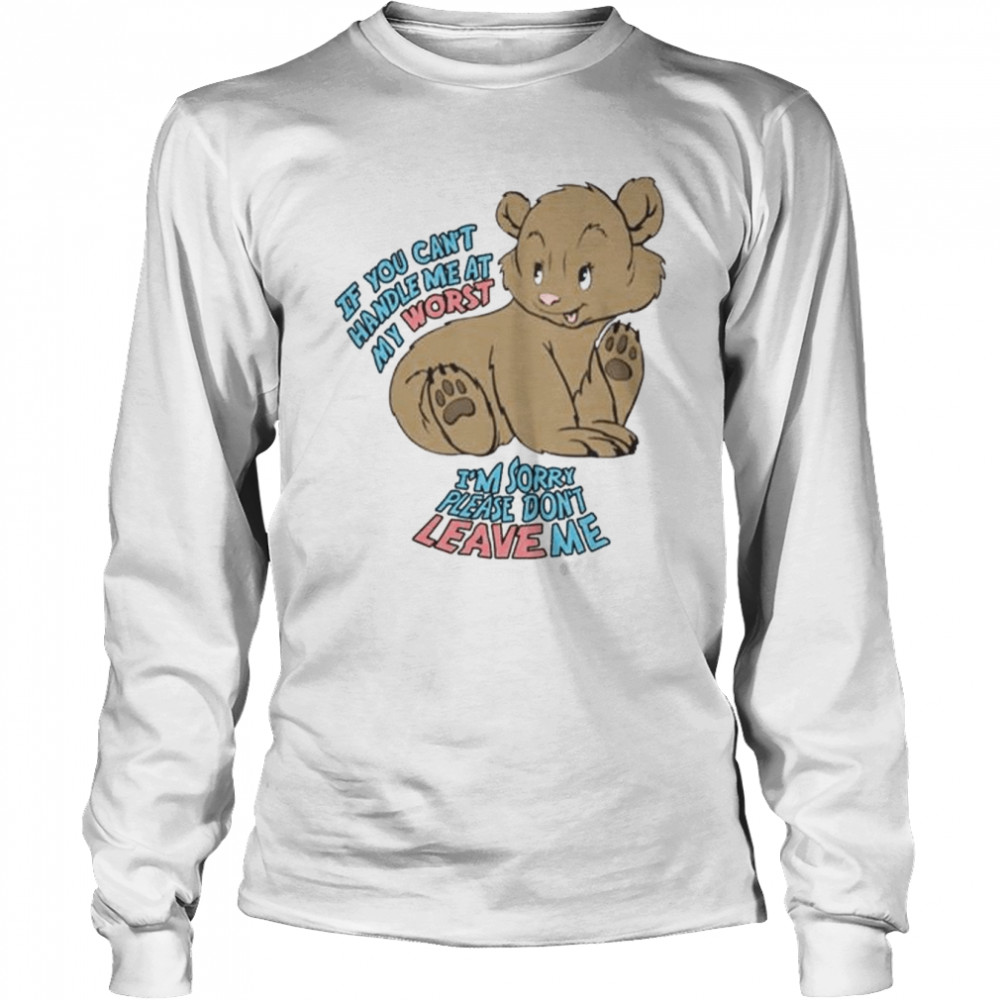 If you can’t handle me at my worst I’m sorry please don’t leave me shirt Long Sleeved T-shirt