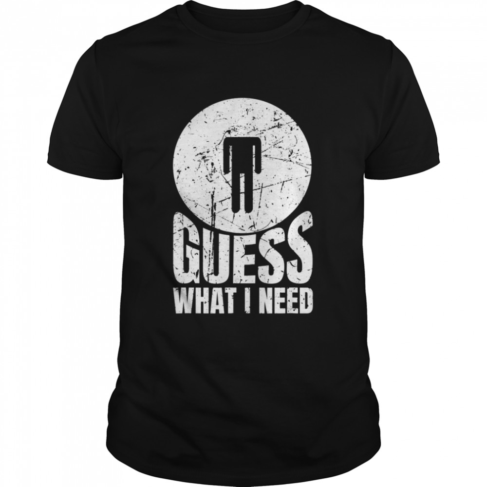 Guess What I Need Head Shirt