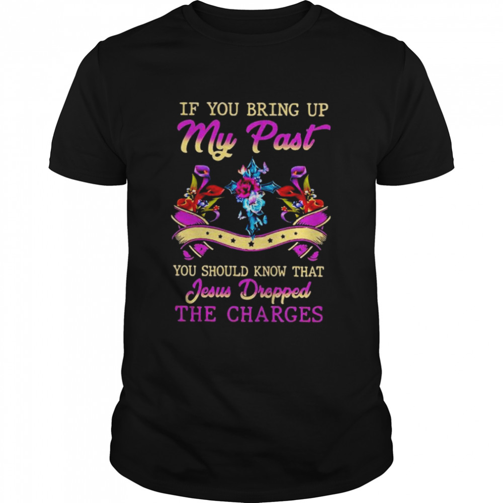 If you bring up my past you should know that jesus dropped the charges shirt