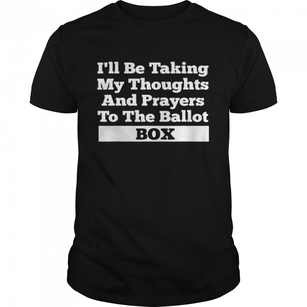 I’ll be taking my thoughts and prayer to the ballot box shirt