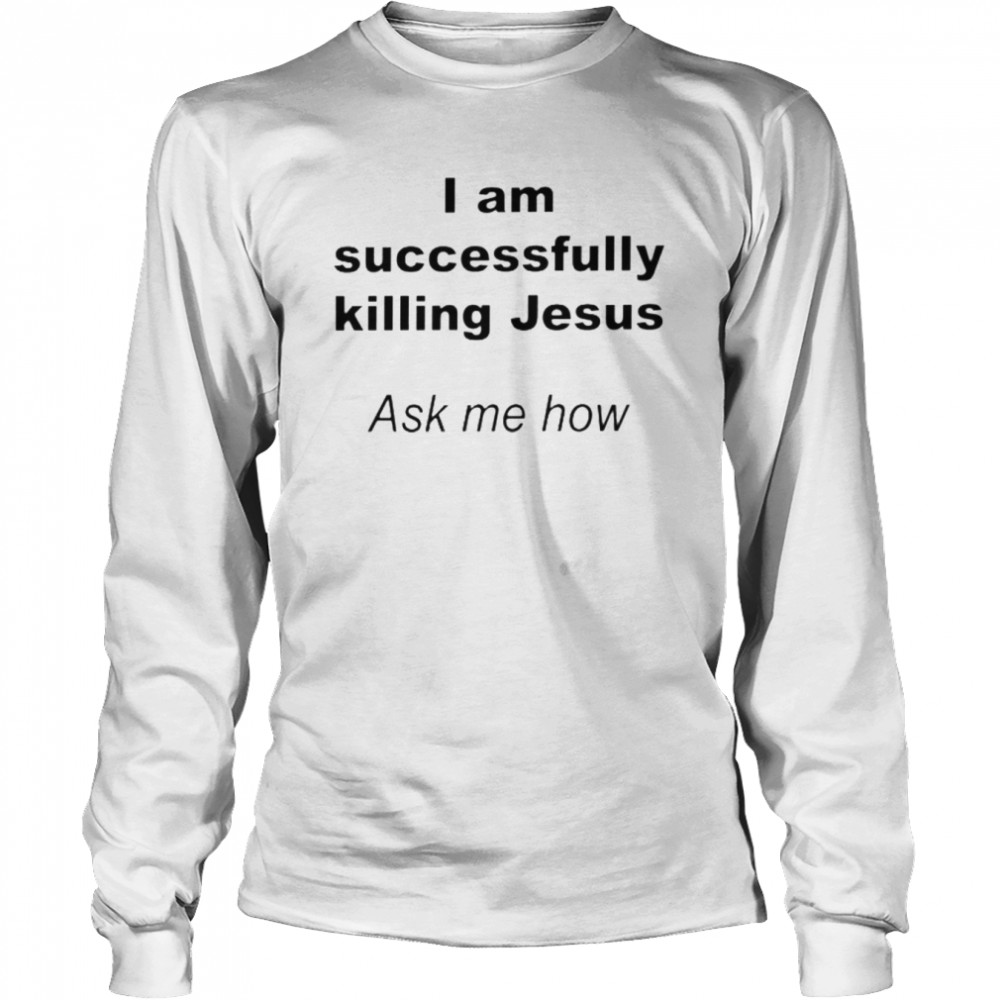 I Am Successfully Killing Jesus Ask Me How  Long Sleeved T-shirt