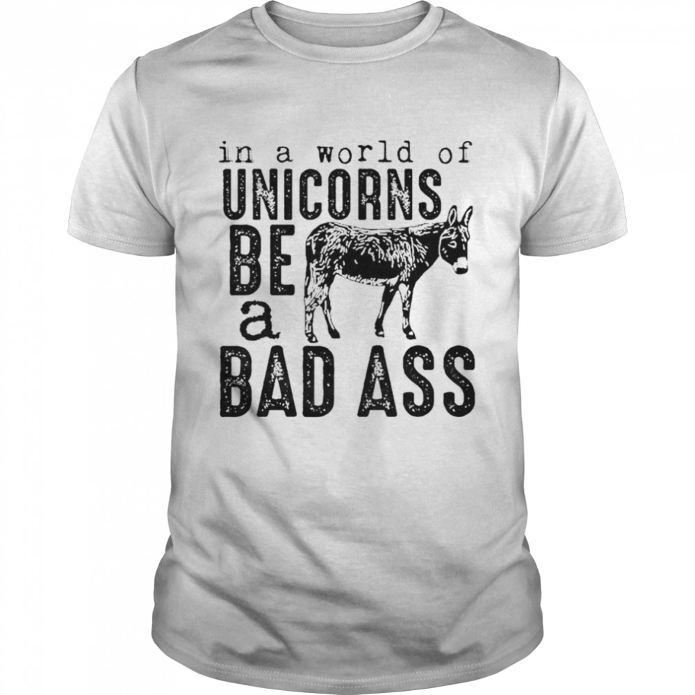 In a world of unicorns be a badass shirt