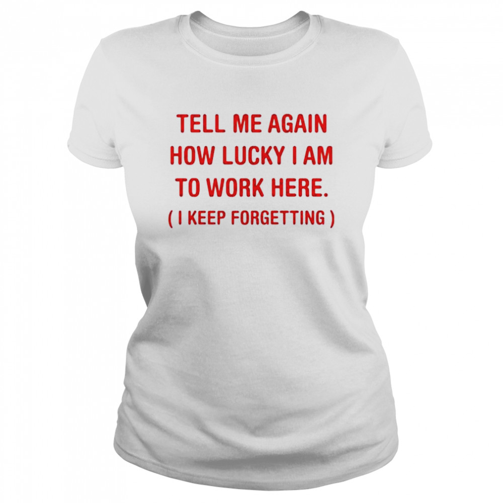 Tell me again how lucky I am to work here I keep forgetting shirt Classic Women's T-shirt