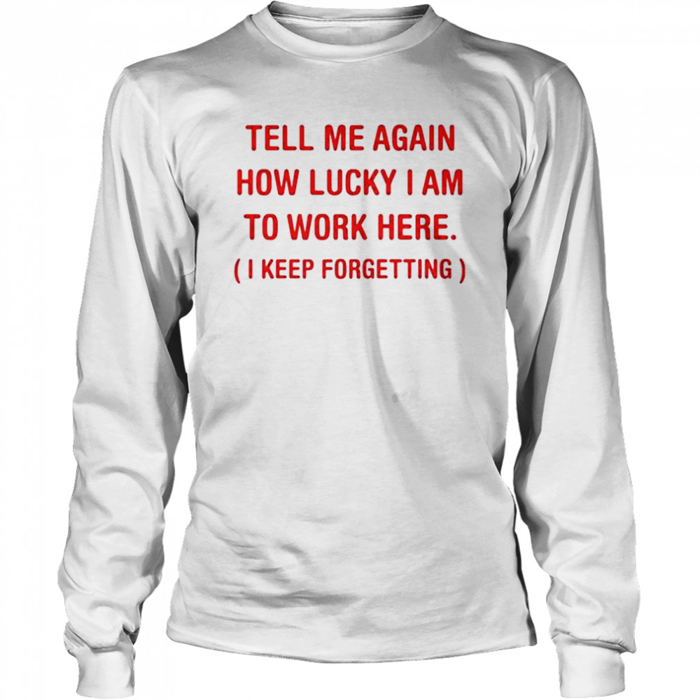 Tell me again how lucky I am to work here I keep forgetting shirt Long Sleeved T-shirt