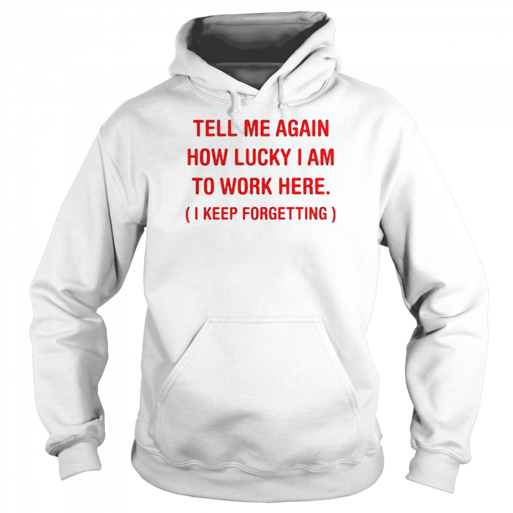 Tell me again how lucky I am to work here I keep forgetting shirt Unisex Hoodie