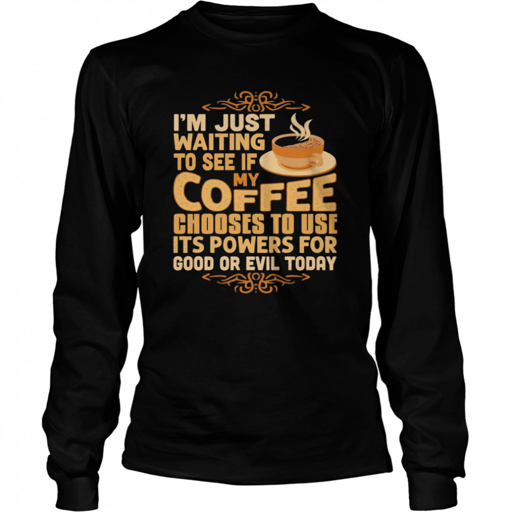 I’m Just Waiting To See If My Coffee Choose To Use It’s Powers For Good Or Evil Today  Long Sleeved T-shirt