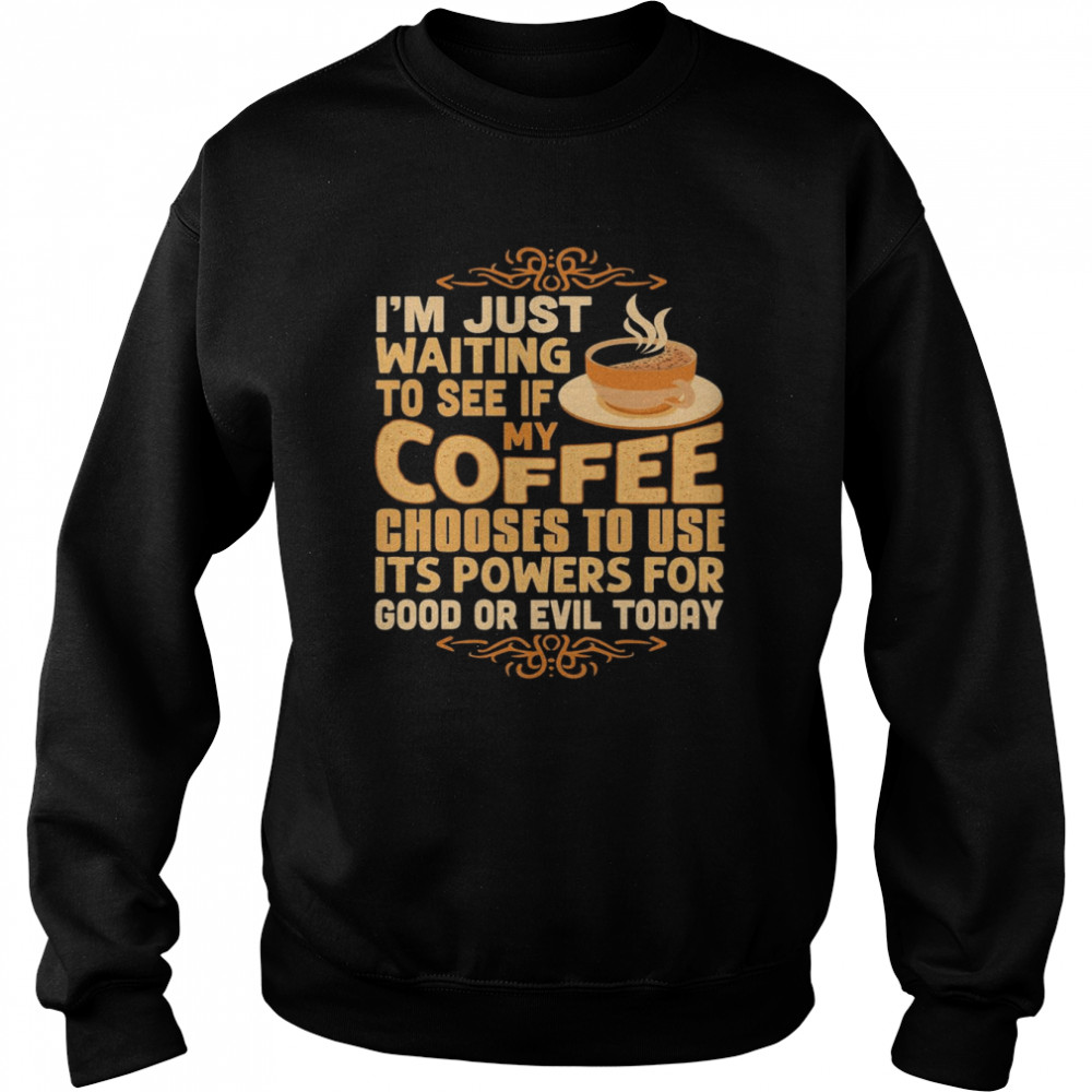 I’m Just Waiting To See If My Coffee Choose To Use It’s Powers For Good Or Evil Today  Unisex Sweatshirt