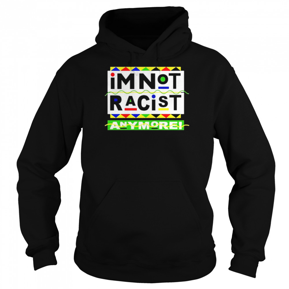 I’m Not Racist Anymore unisex T-shirt Unisex Hoodie