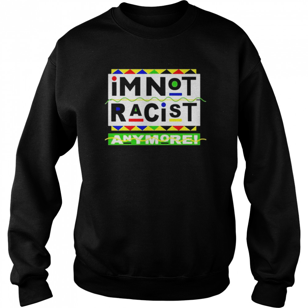 I’m Not Racist Anymore unisex T-shirt Unisex Sweatshirt