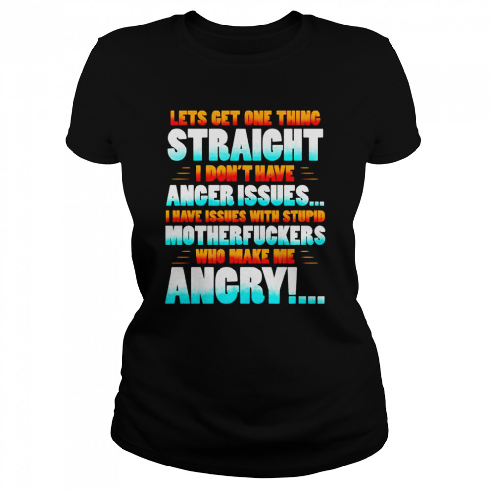 Lets get one thing straight i don’t have anger issues i have issues with stupid shirt Classic Women's T-shirt