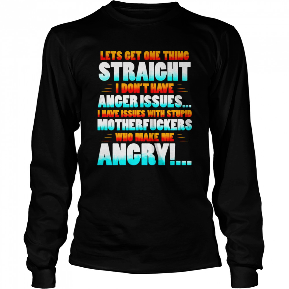 Lets get one thing straight i don’t have anger issues i have issues with stupid shirt Long Sleeved T-shirt