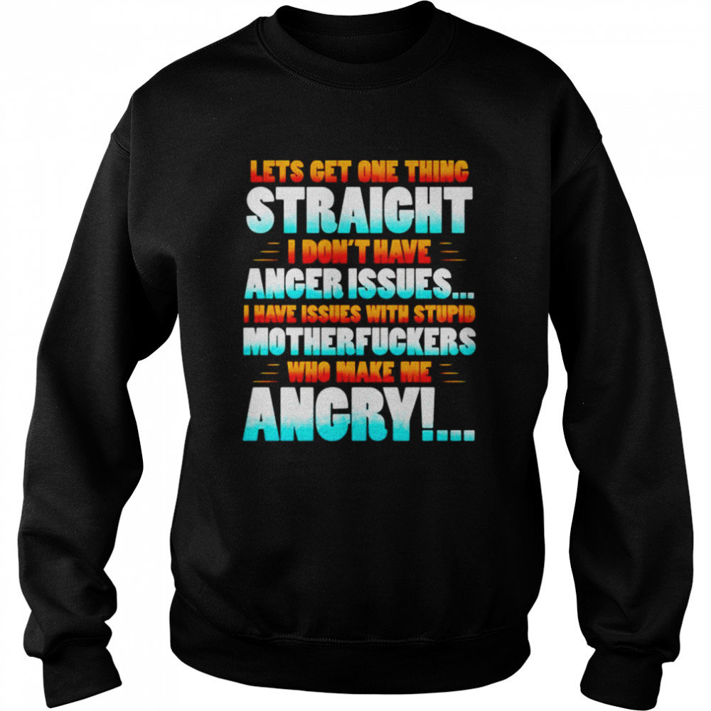 Lets get one thing straight i don’t have anger issues i have issues with stupid shirt Unisex Sweatshirt