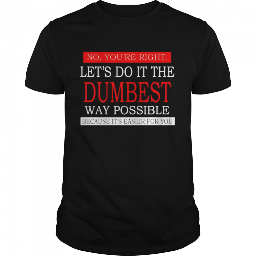 No you’re right Let’s do it the dumbest way possible unisex T-shirt