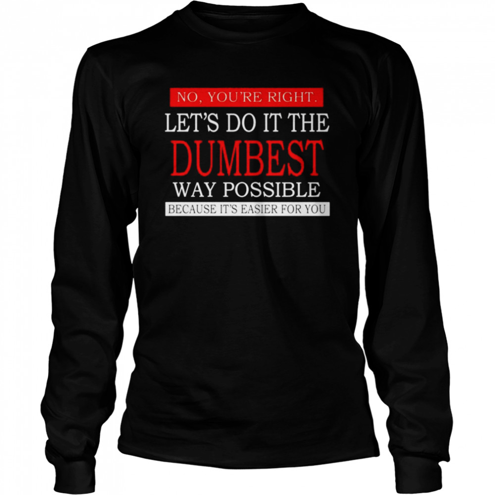 No you’re right Let’s do it the dumbest way possible unisex T-shirt Long Sleeved T-shirt