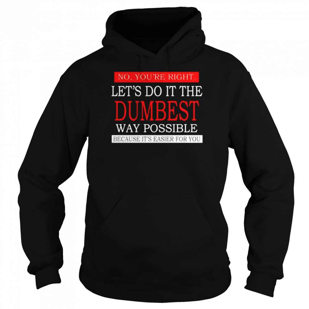 No you’re right Let’s do it the dumbest way possible unisex T-shirt Unisex Hoodie