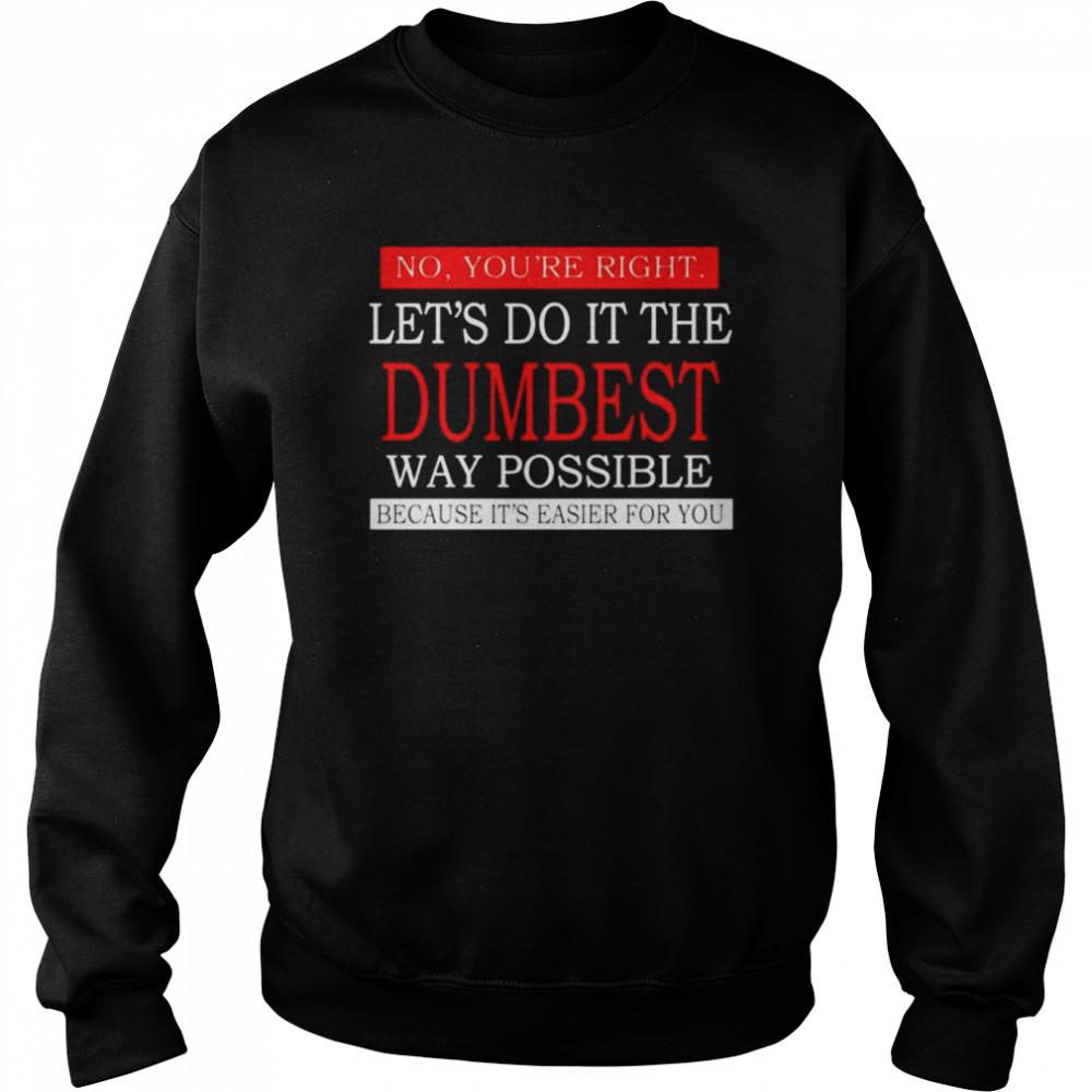 No you’re right Let’s do it the dumbest way possible unisex T-shirt Unisex Sweatshirt