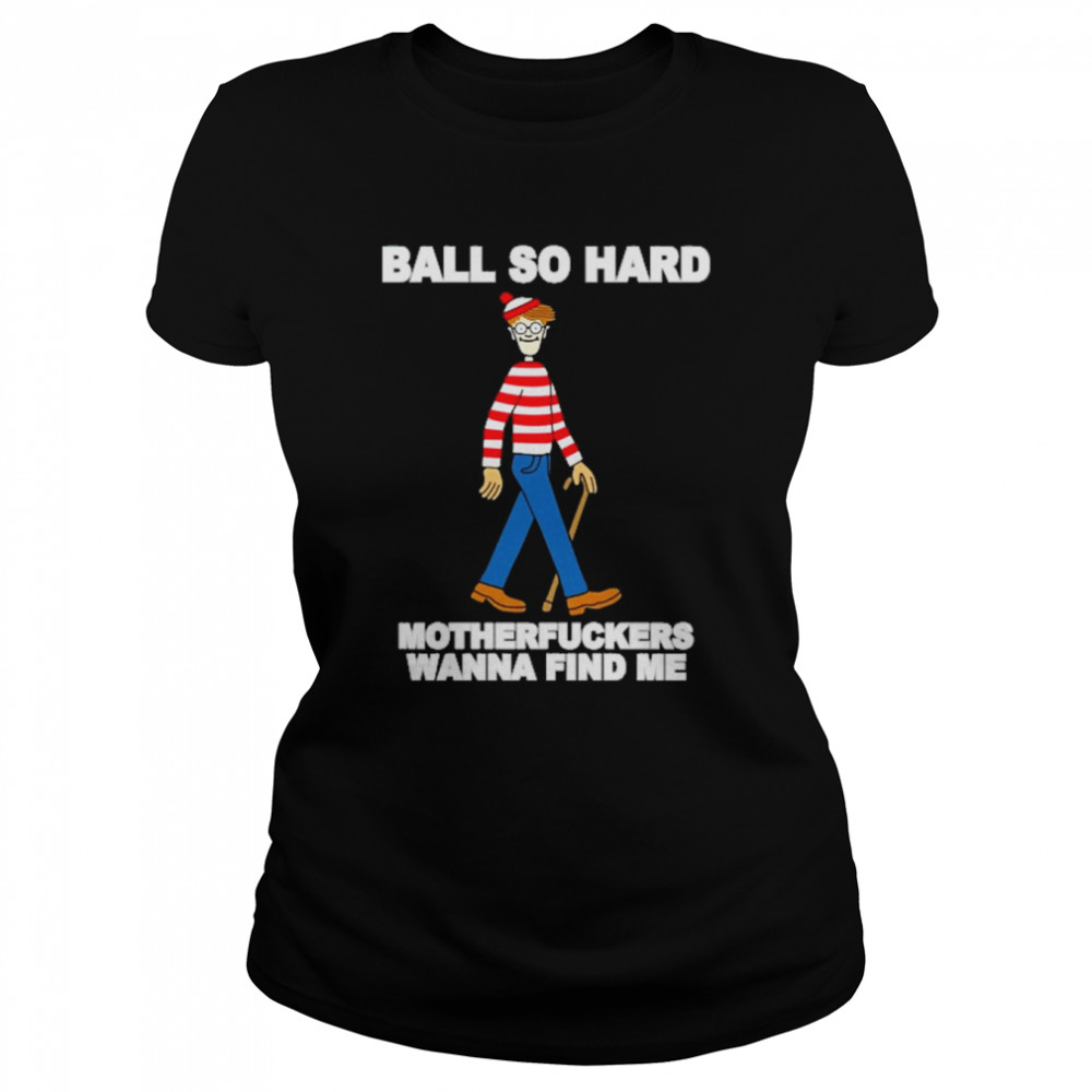 ball so hard motherfuckers wanna find me shirt Classic Women's T-shirt